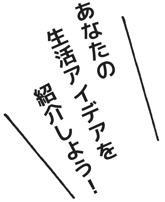 あなたの生活アイデアを紹介しよう！